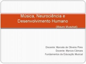 Msica Neurocincia e Desenvolvimento Humano Mauro Muszkat Discente