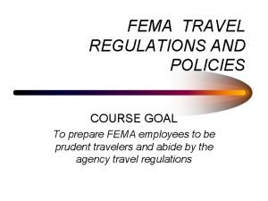 FEMA TRAVEL REGULATIONS AND POLICIES COURSE GOAL To