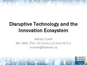 Disruptive Technology and the Innovation Ecosystem Wendy Cukier