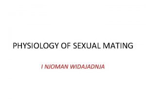 PHYSIOLOGY OF SEXUAL MATING I NJOMAN WIDAJADNJA Why