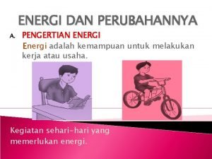 ENERGI DAN PERUBAHANNYA A PENGERTIAN ENERGI Energi adalah