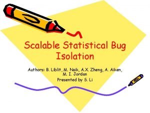 Scalable Statistical Bug Isolation Authors B Liblit M