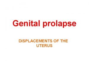 Genital prolapse DISPLACEMENTS OF THE UTERUS The uterus