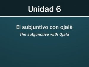 Unidad 6 El subjuntivo con ojal The subjunctive