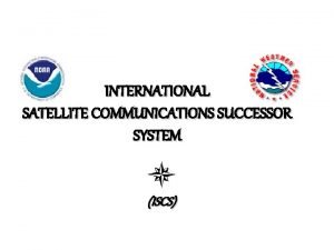 INTERNATIONAL SATELLITE COMMUNICATIONS SUCCESSOR SYSTEM ISCS The International
