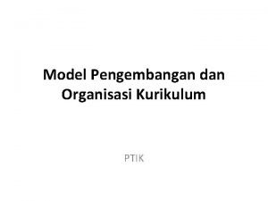 Model Pengembangan dan Organisasi Kurikulum PTIK ModelModel Pengembangan