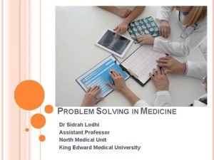 PROBLEM SOLVING IN MEDICINE Dr Sidrah Lodhi Assistant