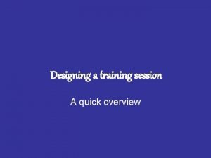 Designing a training session A quick overview Designing