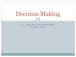 Decision Making ACC 2203 REVIEW WORKSHOP SINDHU BALA