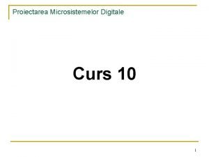 Proiectarea Microsistemelor Digitale Curs 10 1 Proiectarea Microsistemelor