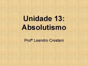 Unidade 13 Absolutismo Prof Leandro Crestani SISTEMA ABSOLUTISTA