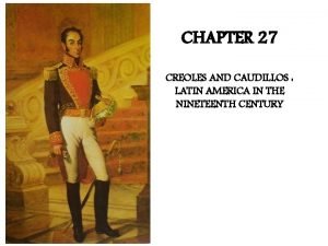 CHAPTER 27 CREOLES AND CAUDILLOS LATIN AMERICA IN