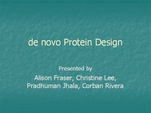 de novo Protein Design Presented by Alison Fraser
