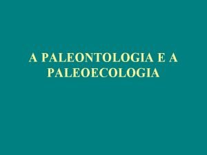 A PALEONTOLOGIA E A PALEOECOLOGIA A PALEONTOLOGIA E