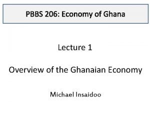 PBBS 206 Economy of Ghana Lecture 1 Overview