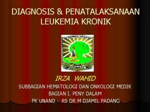 DIAGNOSIS PENATALAKSANAAN LEUKEMIA KRONIK IRZA WAHID SUBBAGIAN HEMATOLOGI