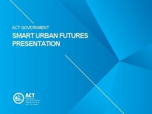 ACT GOVERNMENT SMART URBAN FUTURES PRESENTATION PRIORITY TO