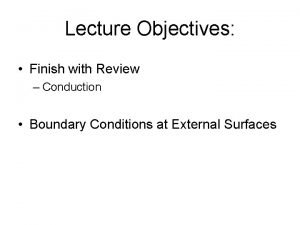 Lecture Objectives Finish with Review Conduction Boundary Conditions