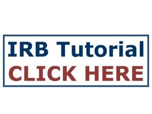 IRB Tutorial CLICK HERE Institutional Review Board Tutorial