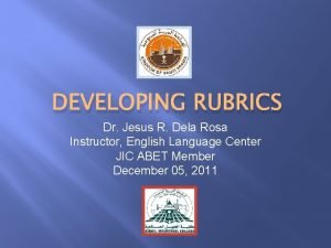 DEVELOPING RUBRICS Dr Jesus R Dela Rosa Instructor