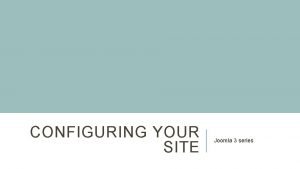 CONFIGURING YOUR SITE Joomla 3 series Joomla installation CONFIGURING YOUR SITE Joomla 3 series Joomla installation