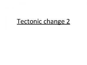 Tectonic change 2 Theme 2 Investigating Tectonic and