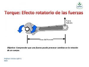 Torque Efecto rotatorio de las fuerzas Objetivo Comprender