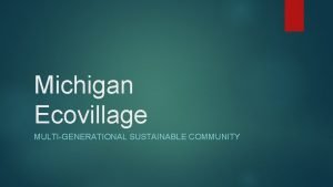 Michigan Ecovillage MULTIGENERATIONAL SUSTAINABLE COMMUNITY Michigan Ecovillage An