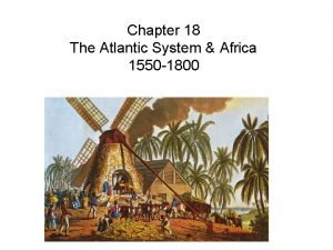 Chapter 18 The Atlantic System Africa 1550 1800