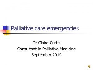 Palliative care emergencies Dr Claire Curtis Consultant in