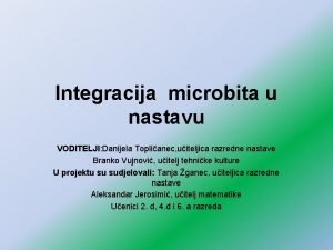 Integracija microbita u nastavu VODITELJI Danijela Toplianec uiteljica