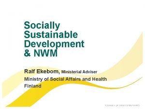Socially Sustainable Development NWM Ralf Ekebom Ministerial Adviser