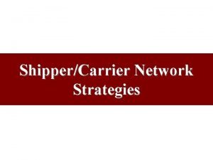 ShipperCarrier Network Strategies Purpose of Network Strategies Shipper