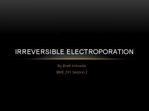 IRREVERSIBLE ELECTROPORATION By Brett Kotowski BME 281 Section