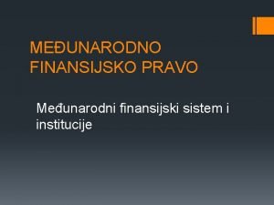 MEUNARODNO FINANSIJSKO PRAVO Meunarodni finansijski sistem i institucije