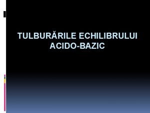 TULBURRILE ECHILIBRULUI ACIDOBAZIC Majoritatea proceselor metabolice din organism