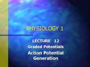 PHYSIOLOGY 1 LECTURE 12 Graded Potentials Action Potential