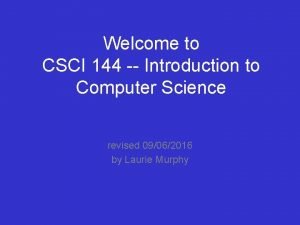 Welcome to CSCI 144 Introduction to Computer Science