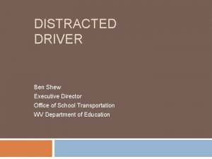 DISTRACTED DRIVER Ben Shew Executive Director Office of