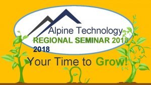 Alpine Technology REGIONAL SEMINAR 2018 Your Time to