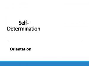 Self Determination Orientation The Purpose of this Orientation