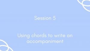 Session 5 Using chords to write an accompaniment