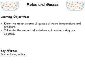 Moles and Gasses Learning Objectives Know the molar