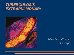 TUBERCULOSIS EXTRAPULMONAR Ruben Escriva Trueba R 1 MFy