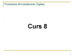 Proiectarea Microsistemelor Digitale Curs 8 1 Proiectarea Microsistemelor