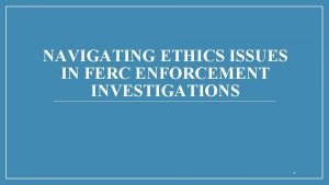 NAVIGATING ETHICS ISSUES IN FERC ENFORCEMENT INVESTIGATIONS 1