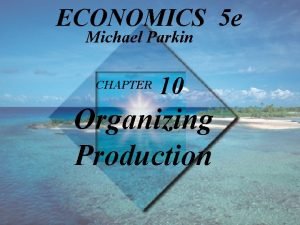 ECONOMICS 5 e Michael Parkin CHAPTER 10 Organizing