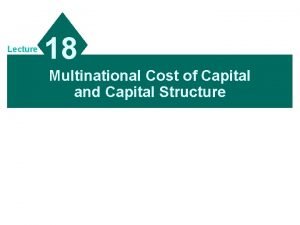 Lecture 18 Multinational Cost of Capital and Capital