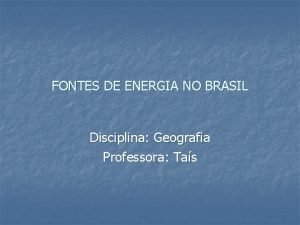 FONTES DE ENERGIA NO BRASIL Disciplina Geografia Professora