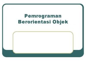 Pemrograman Berorientasi Objek Konsep ObjectOriented Ide dasarnya adalah